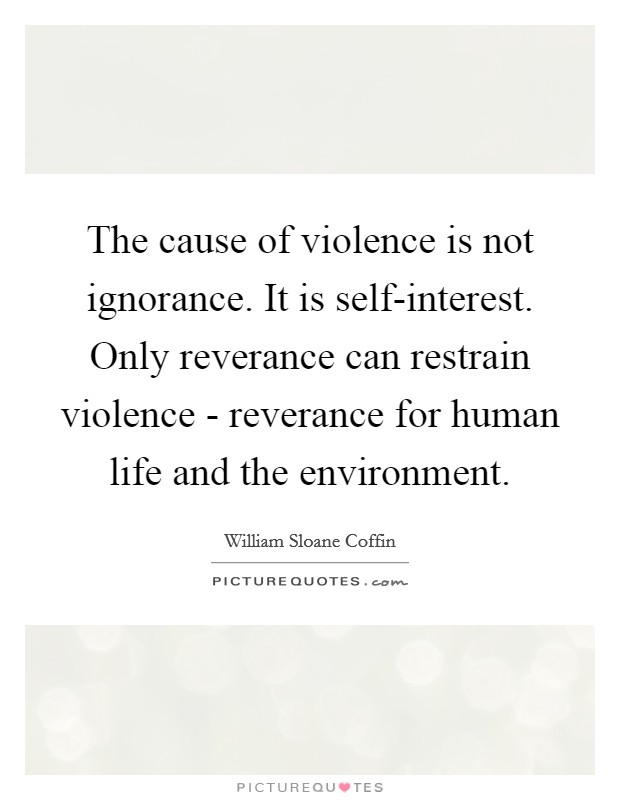 The cause of violence is not ignorance. It is self-interest. Only reverance can restrain violence - reverance for human life and the environment Picture Quote #1