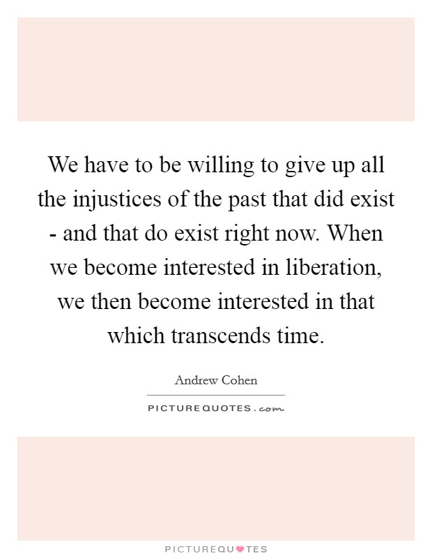 We have to be willing to give up all the injustices of the past that did exist - and that do exist right now. When we become interested in liberation, we then become interested in that which transcends time Picture Quote #1
