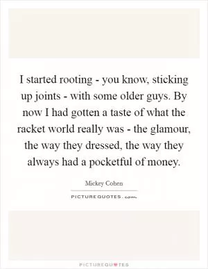 I started rooting - you know, sticking up joints - with some older guys. By now I had gotten a taste of what the racket world really was - the glamour, the way they dressed, the way they always had a pocketful of money Picture Quote #1