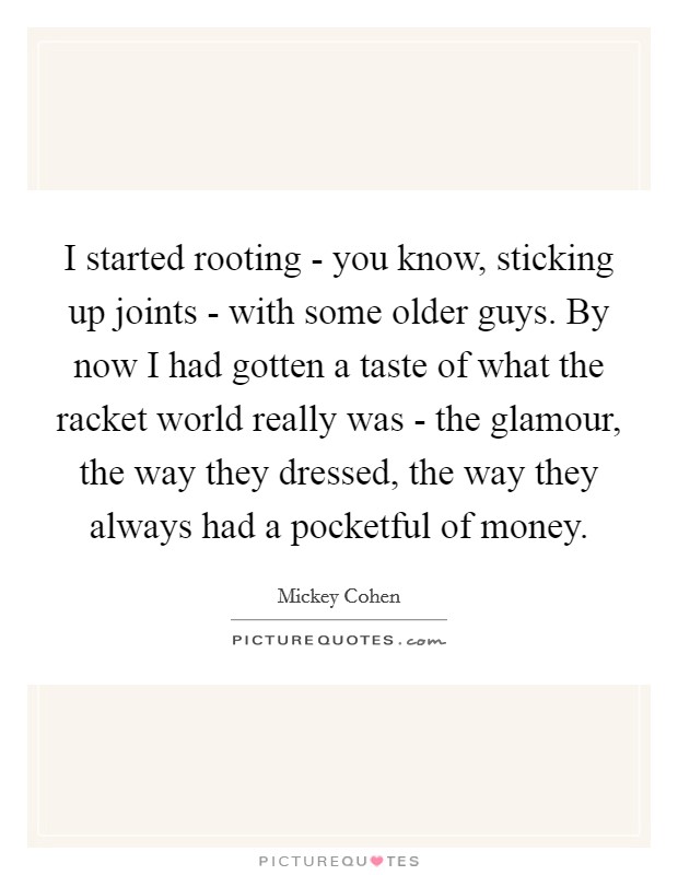 I started rooting - you know, sticking up joints - with some older guys. By now I had gotten a taste of what the racket world really was - the glamour, the way they dressed, the way they always had a pocketful of money Picture Quote #1