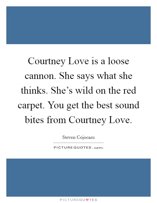 Courtney Love is a loose cannon. She says what she thinks. She's wild on the red carpet. You get the best sound bites from Courtney Love Picture Quote #1