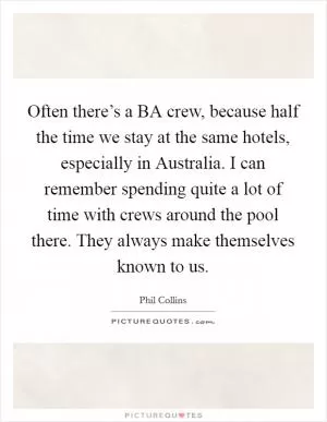 Often there’s a BA crew, because half the time we stay at the same hotels, especially in Australia. I can remember spending quite a lot of time with crews around the pool there. They always make themselves known to us Picture Quote #1