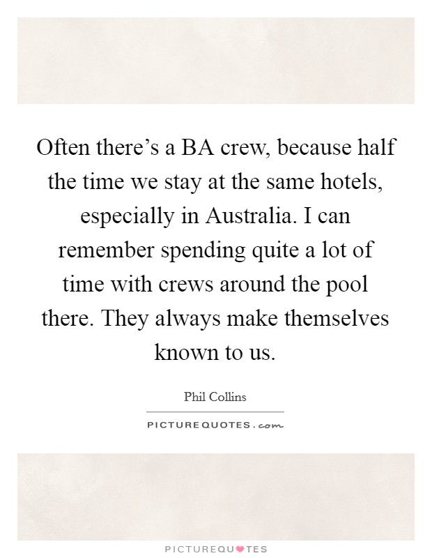 Often there's a BA crew, because half the time we stay at the same hotels, especially in Australia. I can remember spending quite a lot of time with crews around the pool there. They always make themselves known to us Picture Quote #1