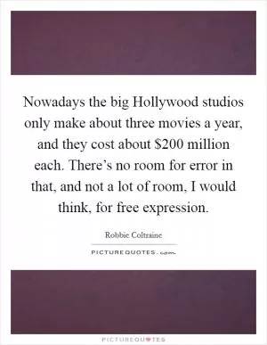 Nowadays the big Hollywood studios only make about three movies a year, and they cost about $200 million each. There’s no room for error in that, and not a lot of room, I would think, for free expression Picture Quote #1