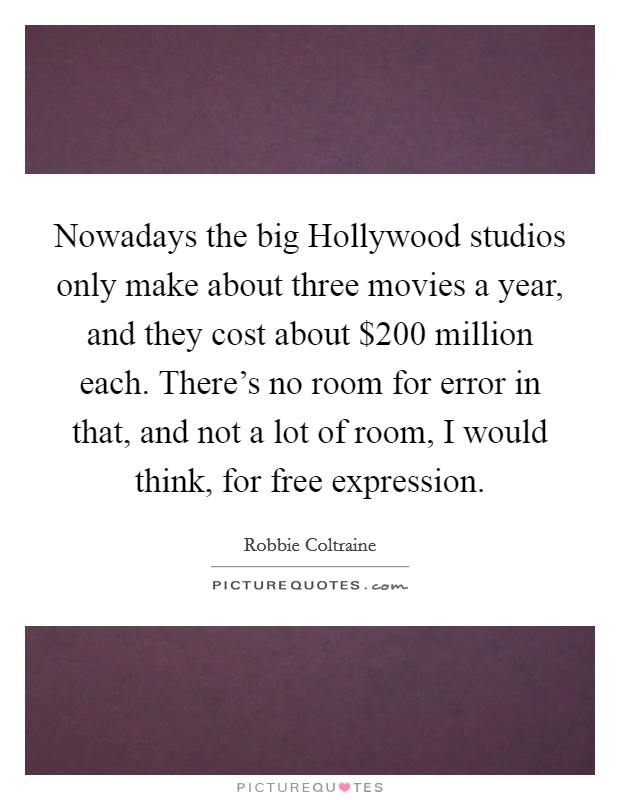 Nowadays the big Hollywood studios only make about three movies a year, and they cost about $200 million each. There's no room for error in that, and not a lot of room, I would think, for free expression Picture Quote #1
