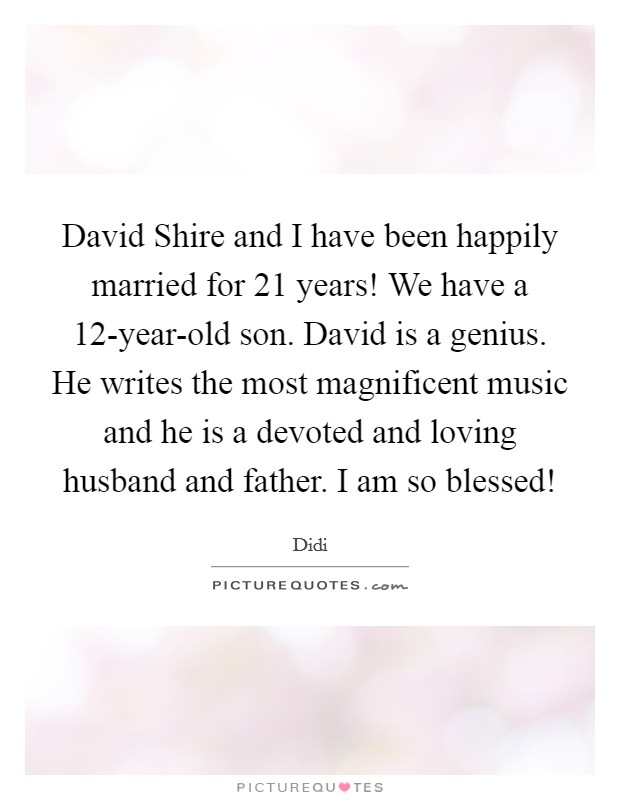 David Shire and I have been happily married for 21 years! We have a 12-year-old son. David is a genius. He writes the most magnificent music and he is a devoted and loving husband and father. I am so blessed! Picture Quote #1