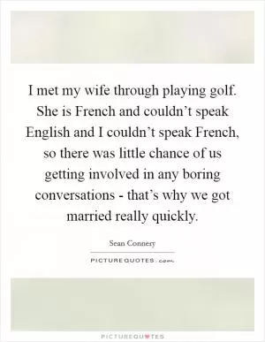 I met my wife through playing golf. She is French and couldn’t speak English and I couldn’t speak French, so there was little chance of us getting involved in any boring conversations - that’s why we got married really quickly Picture Quote #1