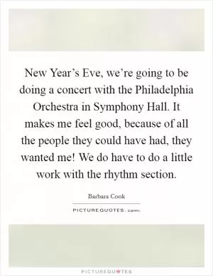 New Year’s Eve, we’re going to be doing a concert with the Philadelphia Orchestra in Symphony Hall. It makes me feel good, because of all the people they could have had, they wanted me! We do have to do a little work with the rhythm section Picture Quote #1