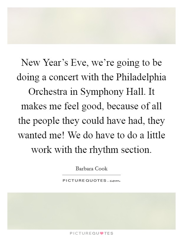 New Year's Eve, we're going to be doing a concert with the Philadelphia Orchestra in Symphony Hall. It makes me feel good, because of all the people they could have had, they wanted me! We do have to do a little work with the rhythm section Picture Quote #1
