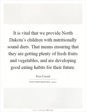 It is vital that we provide North Dakota’s children with nutritionally sound diets. That means ensuring that they are getting plenty of fresh fruits and vegetables, and are developing good eating habits for their future Picture Quote #1