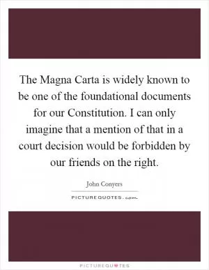 The Magna Carta is widely known to be one of the foundational documents for our Constitution. I can only imagine that a mention of that in a court decision would be forbidden by our friends on the right Picture Quote #1
