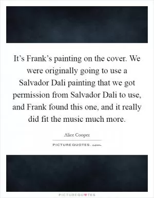 It’s Frank’s painting on the cover. We were originally going to use a Salvador Dali painting that we got permission from Salvador Dali to use, and Frank found this one, and it really did fit the music much more Picture Quote #1