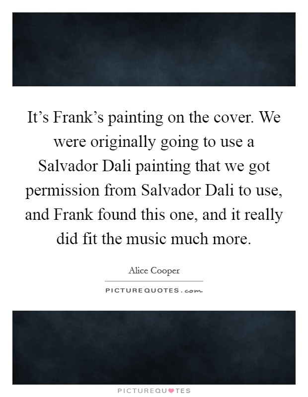 It's Frank's painting on the cover. We were originally going to use a Salvador Dali painting that we got permission from Salvador Dali to use, and Frank found this one, and it really did fit the music much more Picture Quote #1