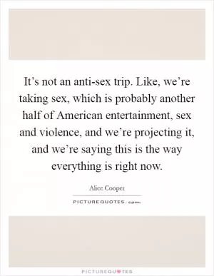 It’s not an anti-sex trip. Like, we’re taking sex, which is probably another half of American entertainment, sex and violence, and we’re projecting it, and we’re saying this is the way everything is right now Picture Quote #1