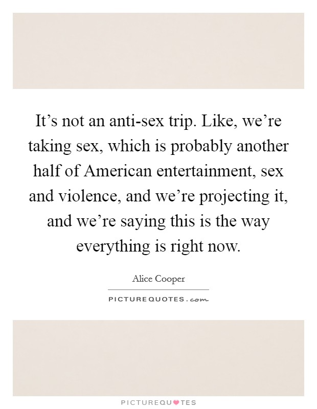 It's not an anti-sex trip. Like, we're taking sex, which is probably another half of American entertainment, sex and violence, and we're projecting it, and we're saying this is the way everything is right now Picture Quote #1
