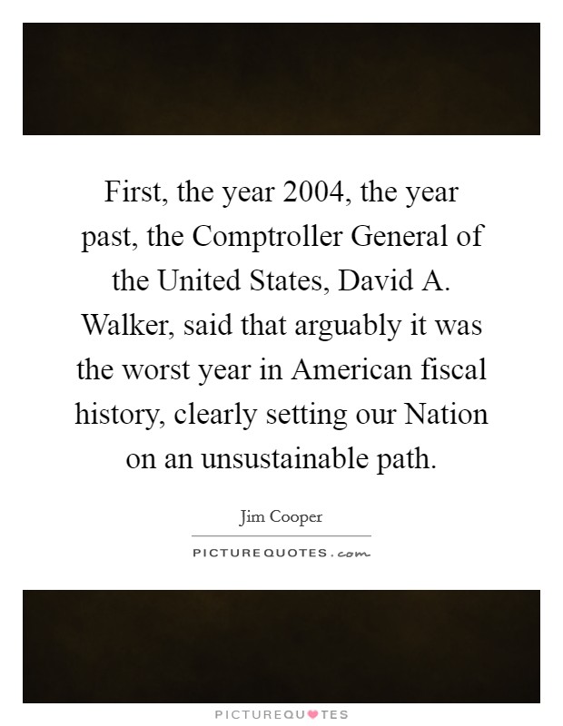 First, the year 2004, the year past, the Comptroller General of the United States, David A. Walker, said that arguably it was the worst year in American fiscal history, clearly setting our Nation on an unsustainable path Picture Quote #1
