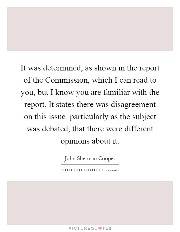It was determined, as shown in the report of the Commission, which I can read to you, but I know you are familiar with the report. It states there was disagreement on this issue, particularly as the subject was debated, that there were different opinions about it Picture Quote #1