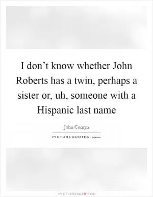 I don’t know whether John Roberts has a twin, perhaps a sister or, uh, someone with a Hispanic last name Picture Quote #1