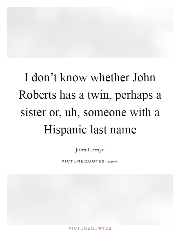 I don't know whether John Roberts has a twin, perhaps a sister or, uh, someone with a Hispanic last name Picture Quote #1