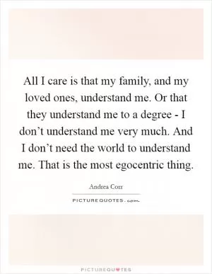 All I care is that my family, and my loved ones, understand me. Or that they understand me to a degree - I don’t understand me very much. And I don’t need the world to understand me. That is the most egocentric thing Picture Quote #1