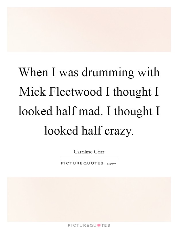 When I was drumming with Mick Fleetwood I thought I looked half mad. I thought I looked half crazy Picture Quote #1
