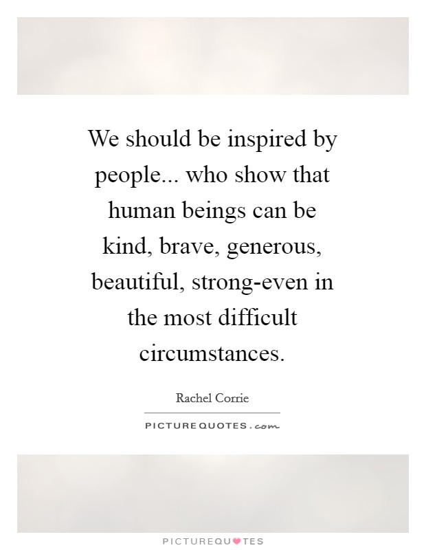 We should be inspired by people... who show that human beings can be kind, brave, generous, beautiful, strong-even in the most difficult circumstances Picture Quote #1