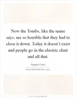 Now the Tombs, like the name says, are so horrible that they had to close it down. Today it doesn’t exist and people go in the electric chair and all that Picture Quote #1