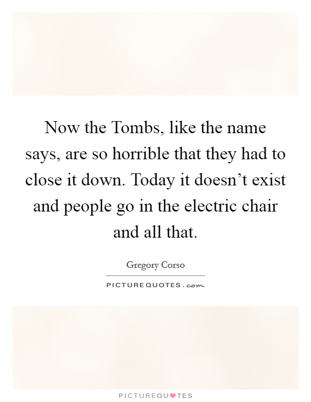 Now the Tombs, like the name says, are so horrible that they had to close it down. Today it doesn't exist and people go in the electric chair and all that Picture Quote #1