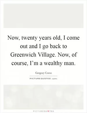 Now, twenty years old, I come out and I go back to Greenwich Village. Now, of course, I’m a wealthy man Picture Quote #1