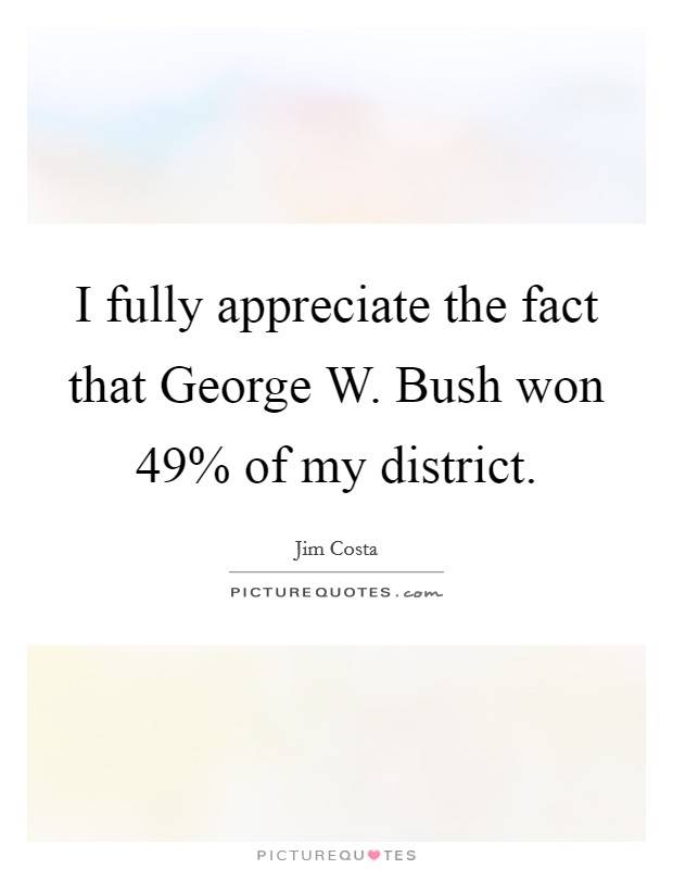 I fully appreciate the fact that George W. Bush won 49% of my district Picture Quote #1