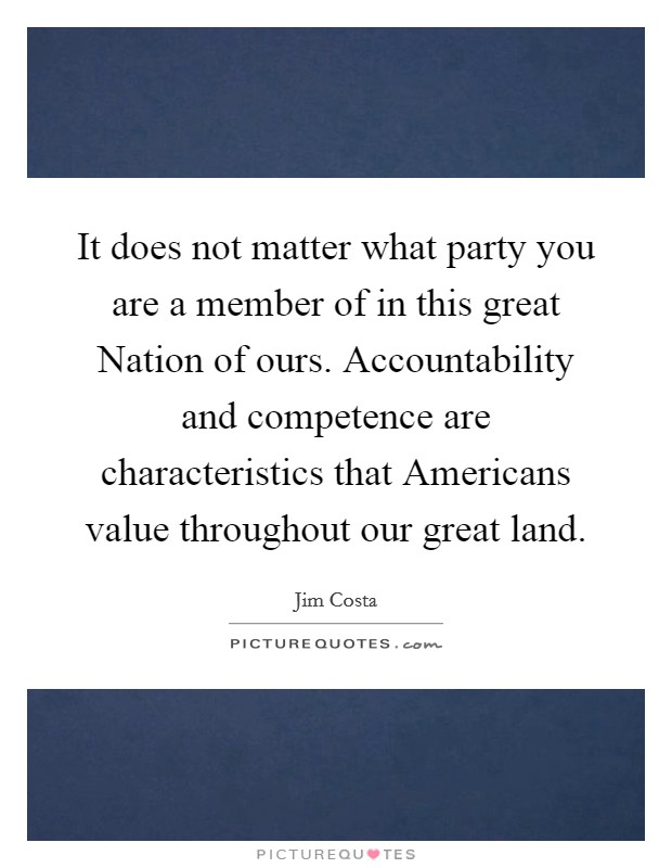 It does not matter what party you are a member of in this great Nation of ours. Accountability and competence are characteristics that Americans value throughout our great land Picture Quote #1