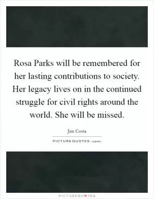 Rosa Parks will be remembered for her lasting contributions to society. Her legacy lives on in the continued struggle for civil rights around the world. She will be missed Picture Quote #1