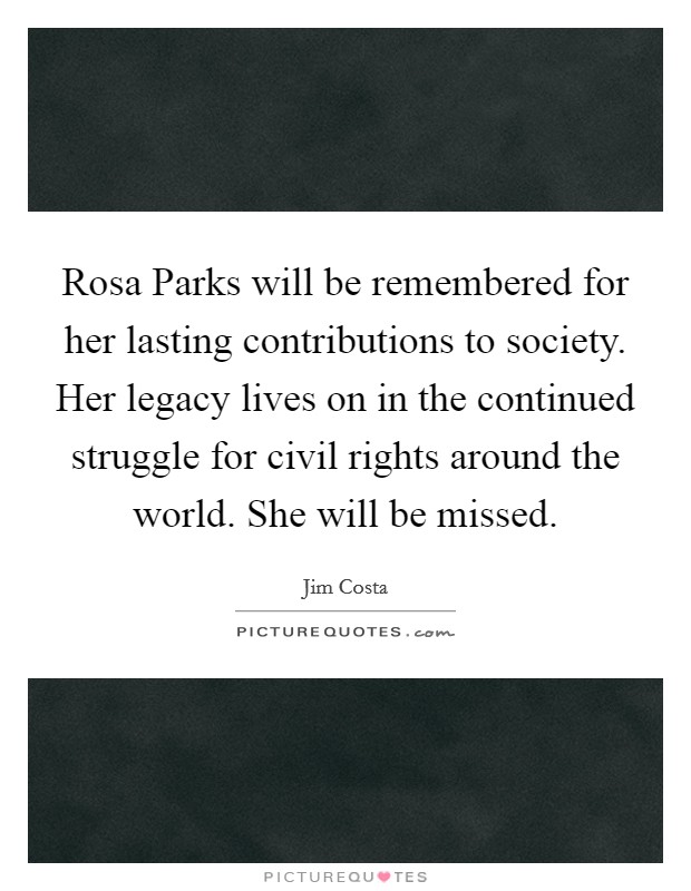 Rosa Parks will be remembered for her lasting contributions to society. Her legacy lives on in the continued struggle for civil rights around the world. She will be missed Picture Quote #1