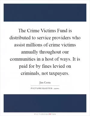 The Crime Victims Fund is distributed to service providers who assist millions of crime victims annually throughout our communities in a host of ways. It is paid for by fines levied on criminals, not taxpayers Picture Quote #1