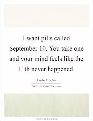 I want pills called September 10. You take one and your mind feels like the 11th never happened Picture Quote #1