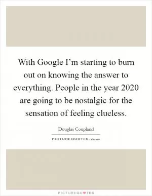 With Google I’m starting to burn out on knowing the answer to everything. People in the year 2020 are going to be nostalgic for the sensation of feeling clueless Picture Quote #1