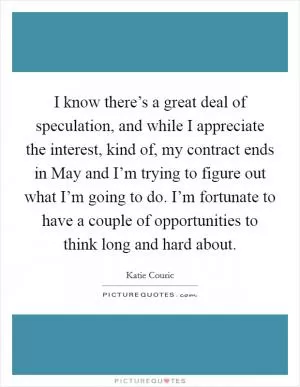 I know there’s a great deal of speculation, and while I appreciate the interest, kind of, my contract ends in May and I’m trying to figure out what I’m going to do. I’m fortunate to have a couple of opportunities to think long and hard about Picture Quote #1