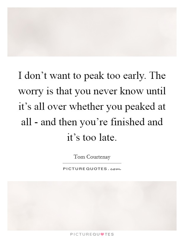 I don't want to peak too early. The worry is that you never know until it's all over whether you peaked at all - and then you're finished and it's too late Picture Quote #1