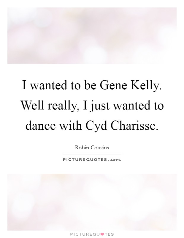 I wanted to be Gene Kelly. Well really, I just wanted to dance with Cyd Charisse Picture Quote #1