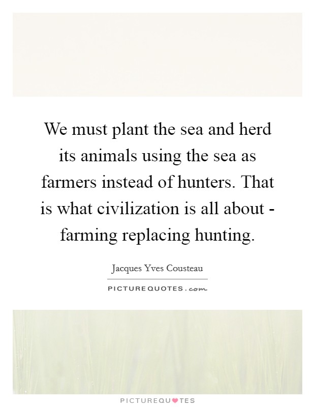 We must plant the sea and herd its animals using the sea as farmers instead of hunters. That is what civilization is all about - farming replacing hunting Picture Quote #1