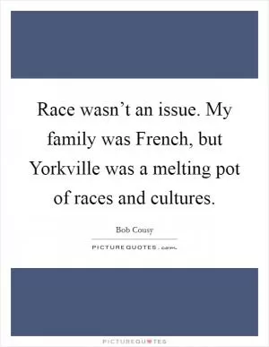 Race wasn’t an issue. My family was French, but Yorkville was a melting pot of races and cultures Picture Quote #1