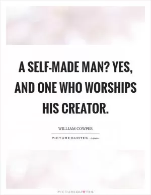 A self-made man? Yes, and one who worships his creator Picture Quote #1