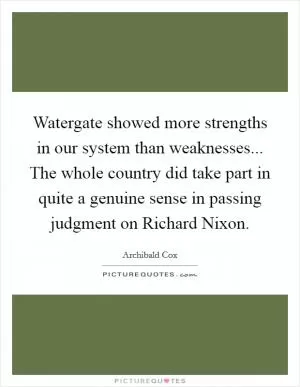 Watergate showed more strengths in our system than weaknesses... The whole country did take part in quite a genuine sense in passing judgment on Richard Nixon Picture Quote #1