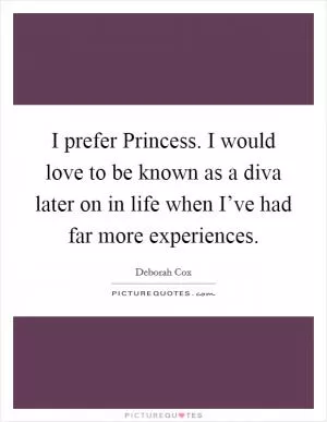 I prefer Princess. I would love to be known as a diva later on in life when I’ve had far more experiences Picture Quote #1