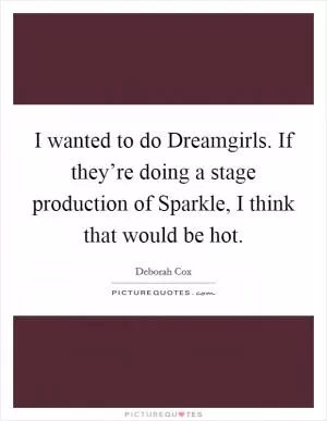 I wanted to do Dreamgirls. If they’re doing a stage production of Sparkle, I think that would be hot Picture Quote #1
