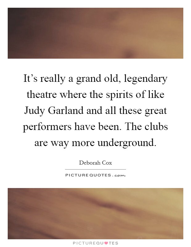 It's really a grand old, legendary theatre where the spirits of like Judy Garland and all these great performers have been. The clubs are way more underground Picture Quote #1