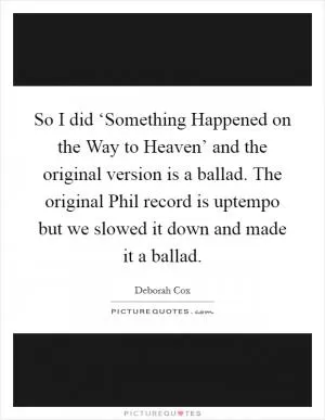 So I did ‘Something Happened on the Way to Heaven’ and the original version is a ballad. The original Phil record is uptempo but we slowed it down and made it a ballad Picture Quote #1