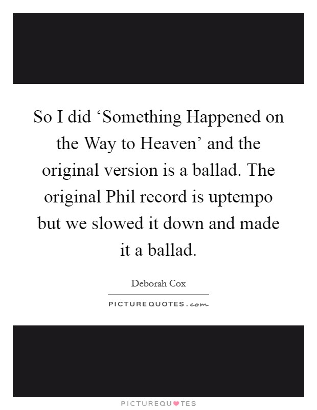 So I did ‘Something Happened on the Way to Heaven' and the original version is a ballad. The original Phil record is uptempo but we slowed it down and made it a ballad Picture Quote #1