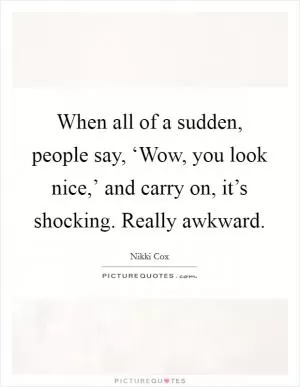 When all of a sudden, people say, ‘Wow, you look nice,’ and carry on, it’s shocking. Really awkward Picture Quote #1