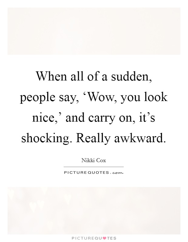 When all of a sudden, people say, ‘Wow, you look nice,' and carry on, it's shocking. Really awkward Picture Quote #1
